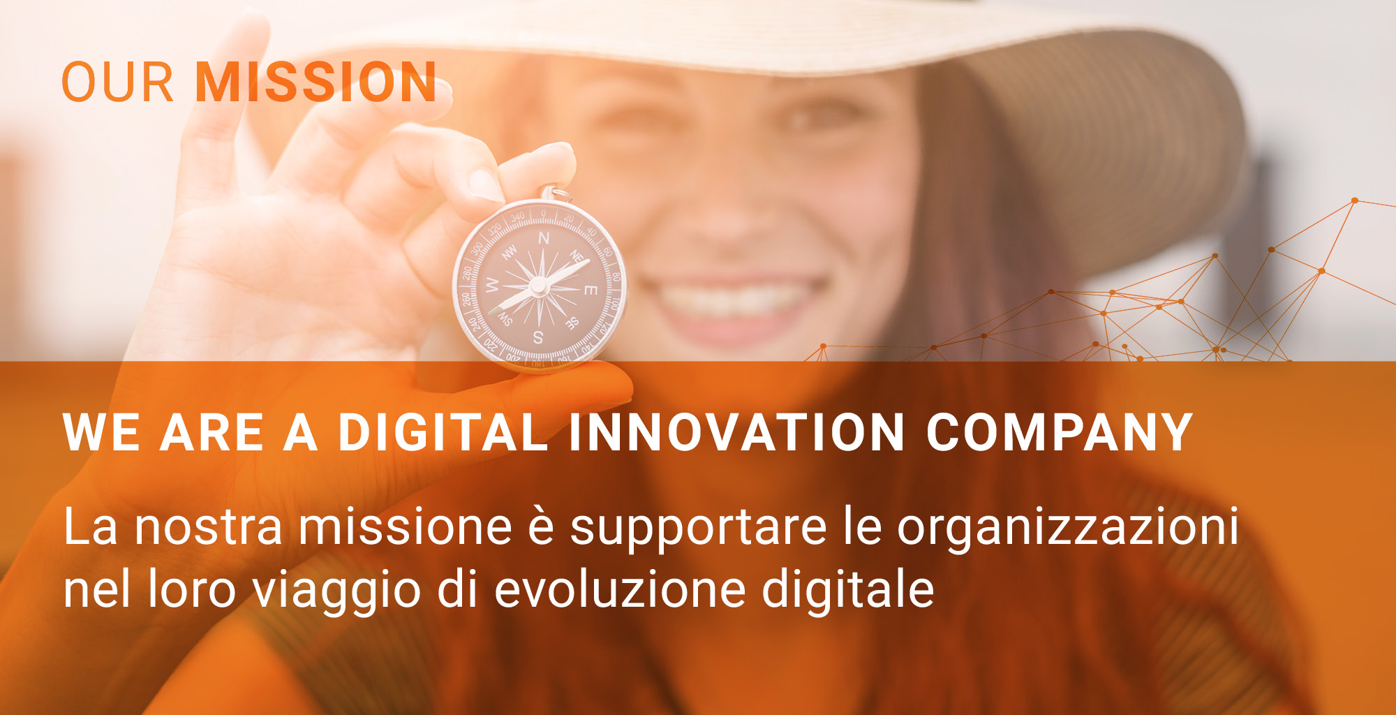 OUR MISSION - WE ARE A DIGITAL INNOVATION COMPANY - LA NOSTRA MISSIONE E' SUPPORTARE LE ORGANIZZAZIONI NEL LORO VIAGGIO DI EVOLUZIONE DIGITALE OUR MISSION - WE ARE A DIGITAL INNOVATION COMPANY - LA NOSTRA MISSIONE E' SUPPORTARE LE ORGANIZZAZIONI NEL LORO VIAGGIO DI EVOLUZIONE DIGITALE